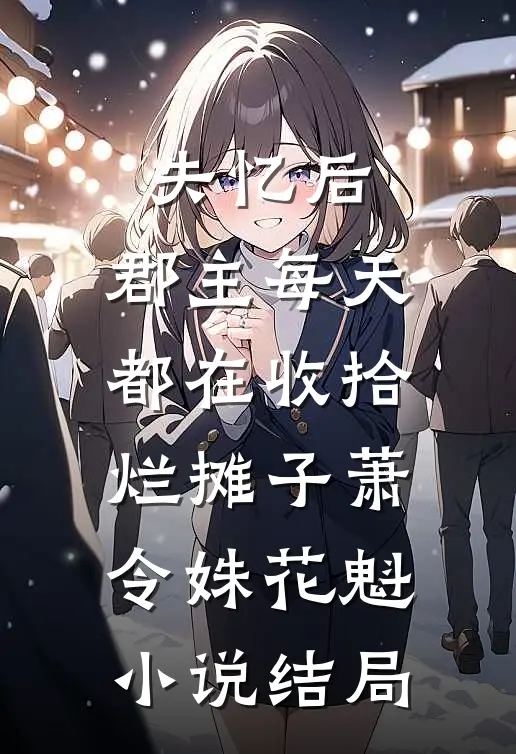 失忆后，郡主每天都在收拾烂摊子萧令姝花魁小说结局