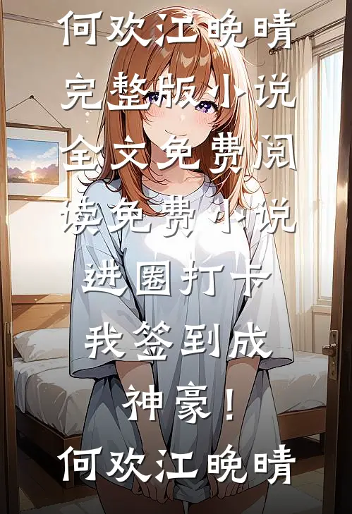 进圈打卡，我签到成神豪！(何欢江晚晴)完整版小说全文免费阅读_免费小说进圈打卡，我签到成神豪！(何欢江晚晴)