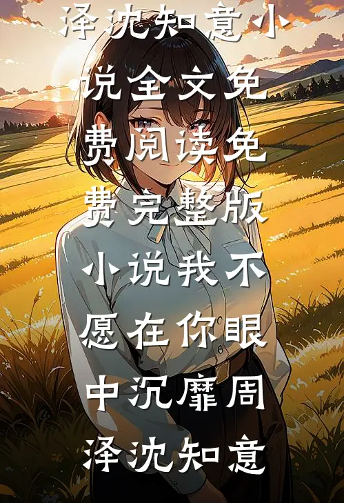 我不愿在你眼中沉靡(周泽沈知意)小说全文免费阅读_免费完整版小说我不愿在你眼中沉靡(周泽沈知意)