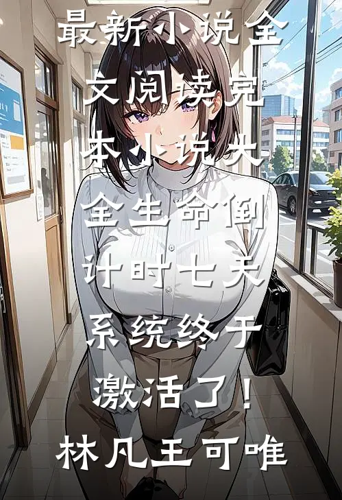 生命倒计时七天，系统终于激活了！(林凡王可唯)最新小说全文阅读_完本小说大全生命倒计时七天，系统终于激活了！林凡王可唯