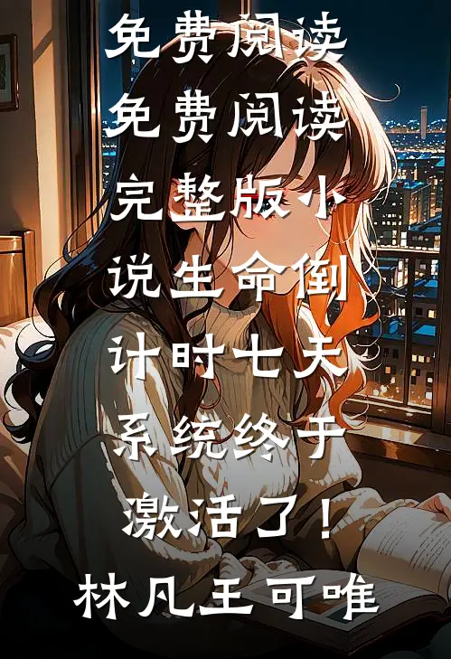 生命倒计时七天，系统终于激活了！林凡王可唯免费阅读_免费阅读完整版小说生命倒计时七天，系统终于激活了！林凡王可唯