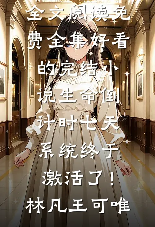 生命倒计时七天，系统终于激活了！(林凡王可唯)全文阅读免费全集_好看的完结小说生命倒计时七天，系统终于激活了！(林凡王可唯)