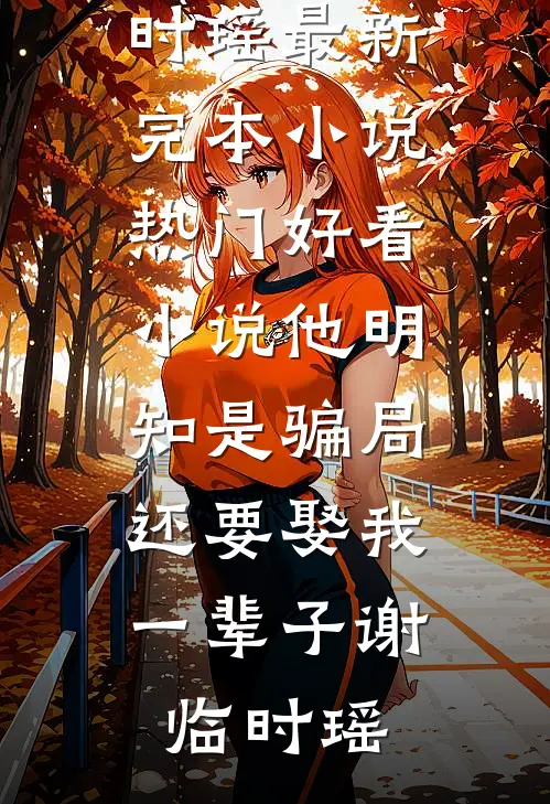 他明知是骗局，还要娶我一辈子谢临时瑶最新完本小说_热门好看小说他明知是骗局，还要娶我一辈子谢临时瑶