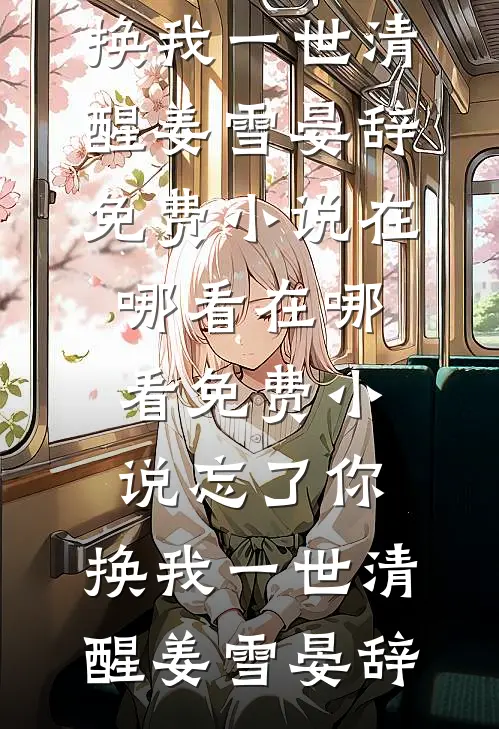 忘了你，换我一世清醒(姜雪晏辞)免费小说在哪看_在哪看免费小说忘了你，换我一世清醒(姜雪晏辞)