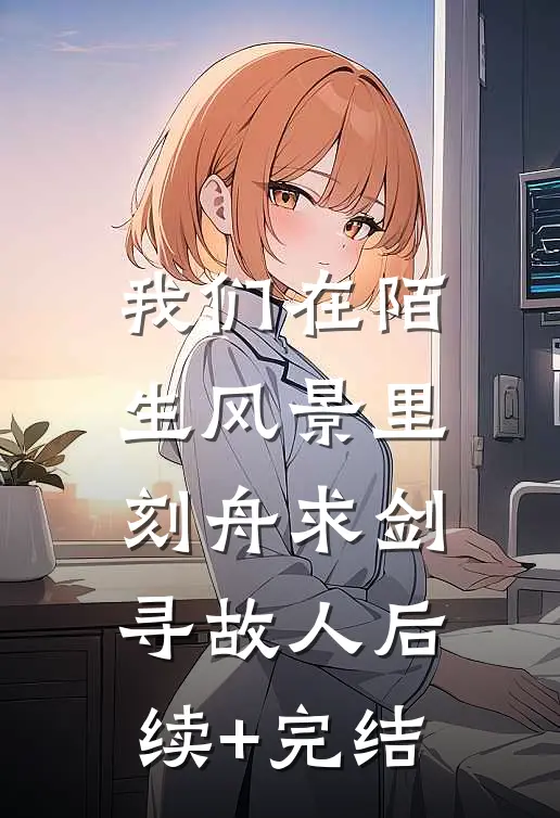 我们在陌生风景里，刻舟求剑寻故人后续+完结