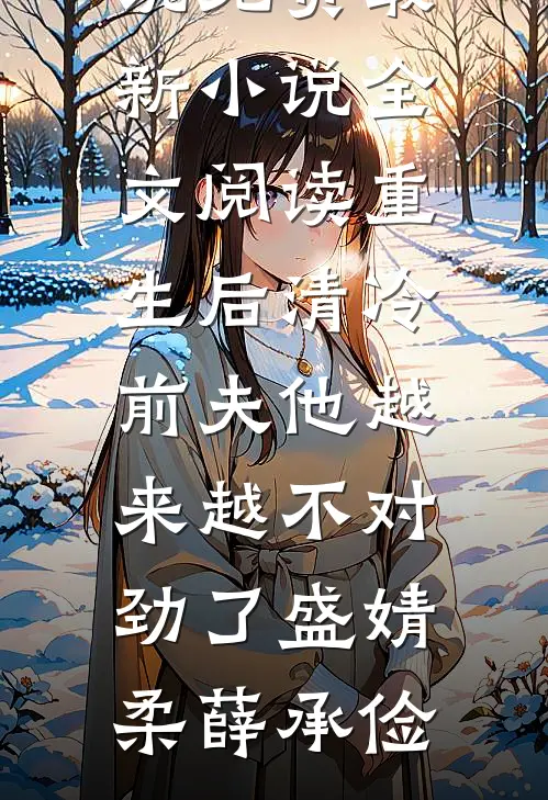 重生后清冷前夫他越来越不对劲了(盛婧柔薛承俭)完本小说免费_最新小说全文阅读重生后清冷前夫他越来越不对劲了盛婧柔薛承俭