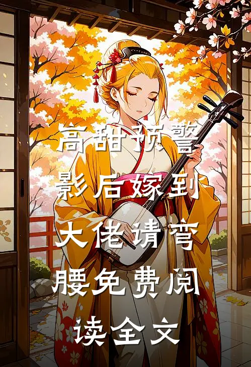 高甜预警影后嫁到,大佬请弯腰免费阅读全文无弹窗