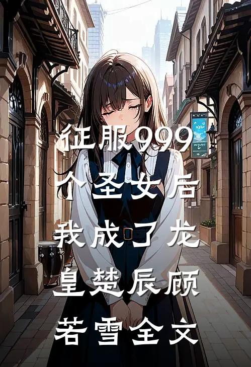 征服999个圣女后,我成了龙皇楚辰顾若雪全文