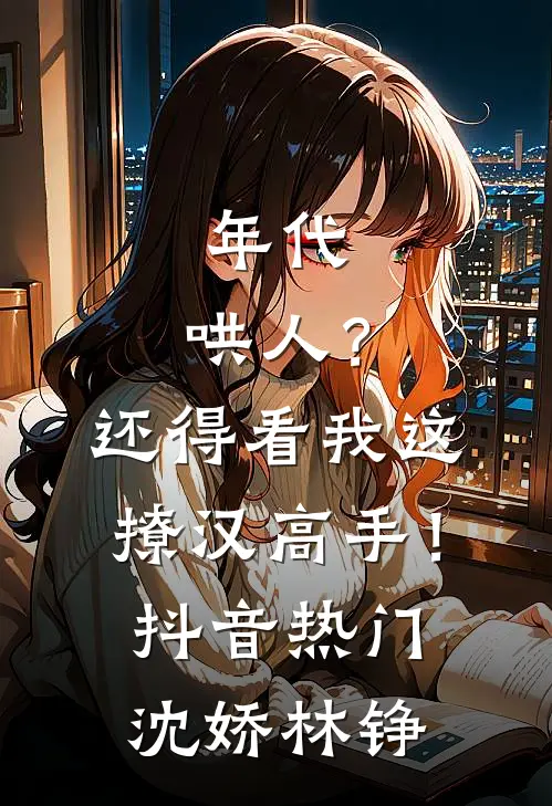 年代：哄人？还得看我这撩汉高手！抖音热门沈娇林铮