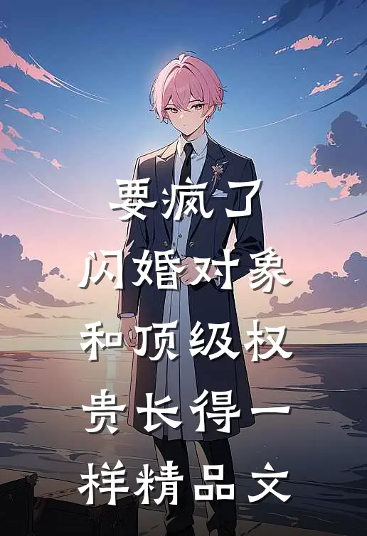 要疯了，闪婚对象和顶级权贵长得一样精品文