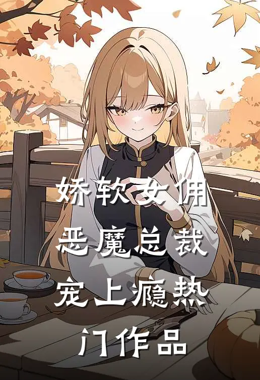 娇软女佣恶魔总裁宠上瘾热门作品阅读