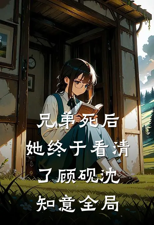 兄弟死后,她终于看清了顾砚沈知意全局的