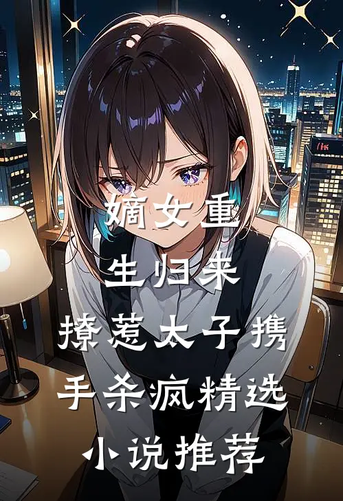 嫡女重生归来,撩惹太子携手杀疯精选推荐免费阅读