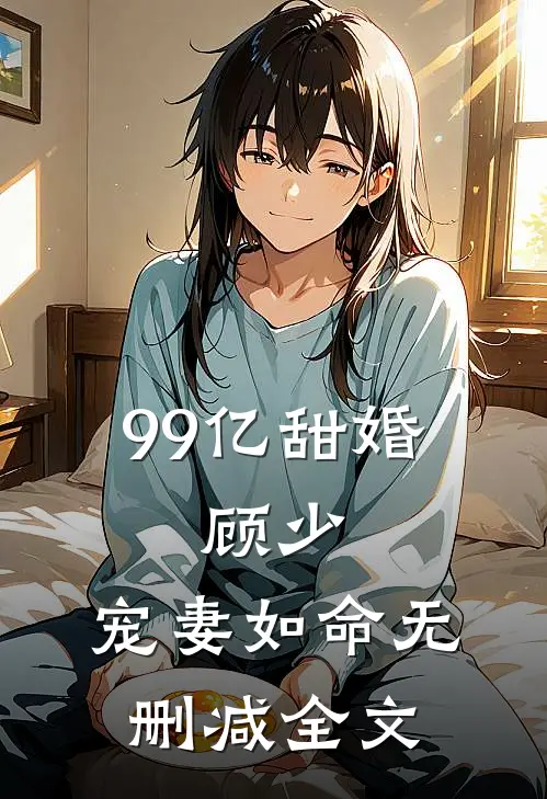 99亿甜婚：顾少，宠妻如命无删减全文