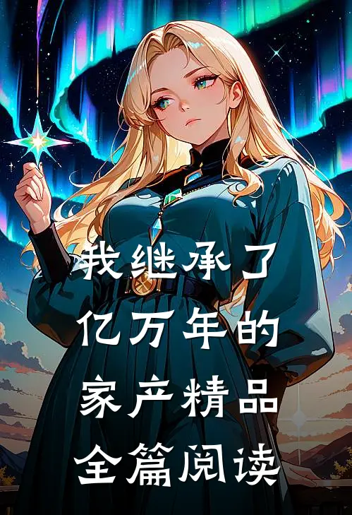 我继承了亿万年的家产精品全篇阅读