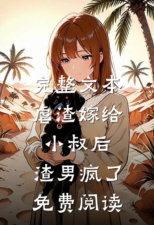 完整文本虐渣嫁给小叔后,渣男疯了免费阅读