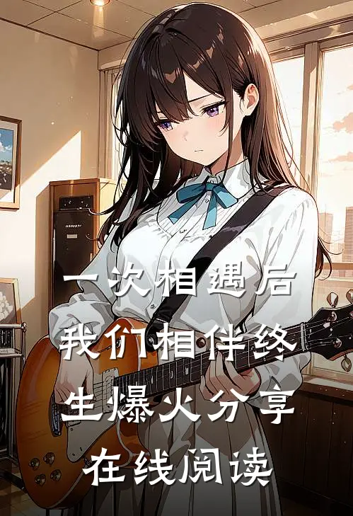 一次相遇后我们相伴终生爆火分享在线阅读