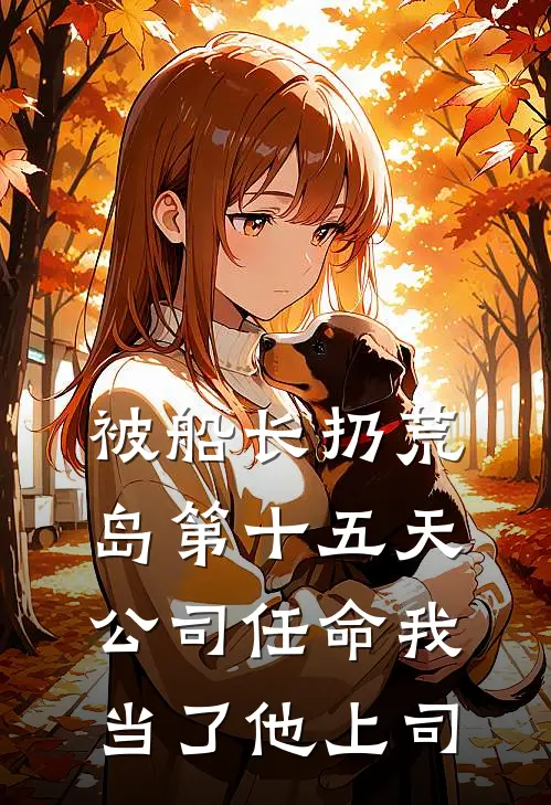 被船长扔荒岛第十五天，公司任命我当了他上司