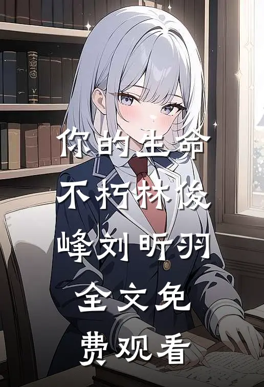 你的生命不朽林俊峰刘昕羽全文免费观看