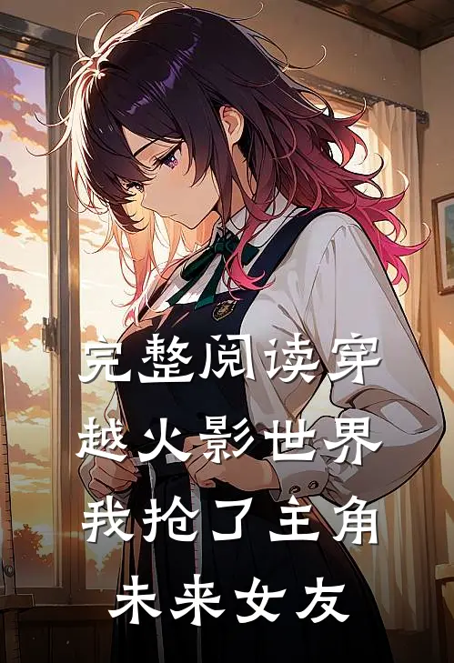 完整阅读穿越火影世界,我抢了主角未来女友