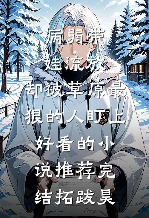 病弱带娃流放，却被草原最狠的人盯上好看的小说推荐完结拓跋昊