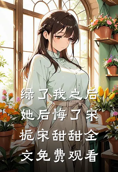 绿了我之后她后悔了宋栀宋甜甜全文免费观看