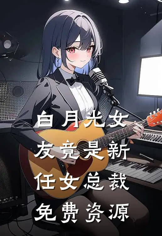 白月光女友竟是新任女总裁免费资源