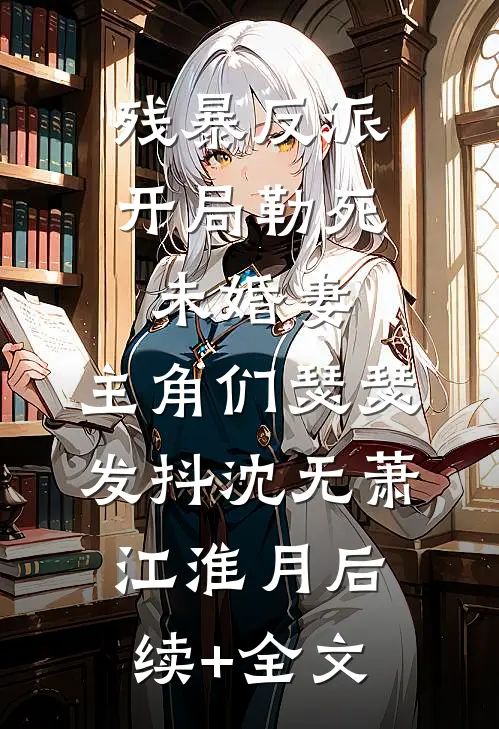 残暴反派：开局勒死未婚妻，主角们瑟瑟发抖沈无萧江淮月后续+全文