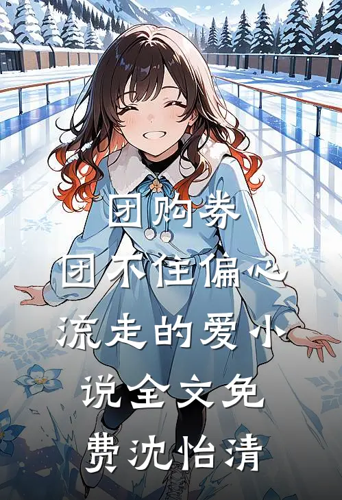团购券，团不住偏心流走的爱小说全文免费沈怡清