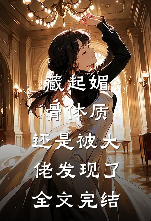 藏起媚骨体质，还是被大佬发现了全文完结