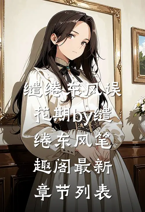 缱绻东风误花期by缱绻东风笔趣阁最新章节列表