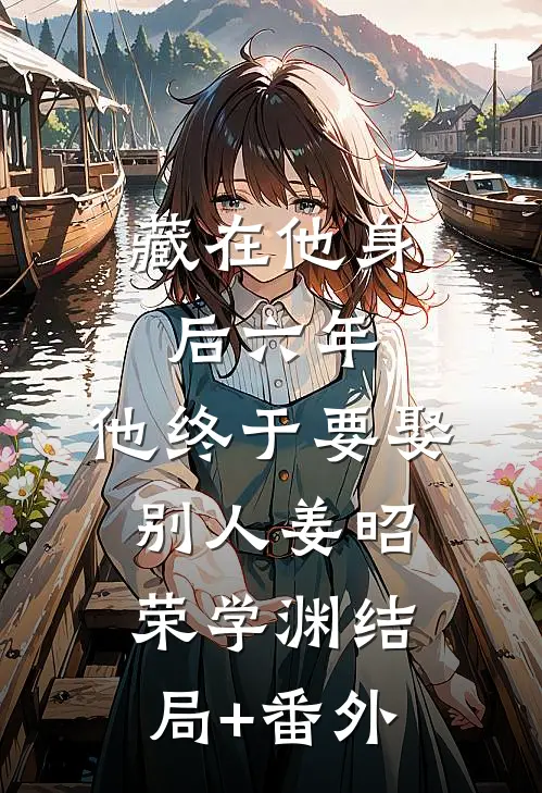 藏在他身后六年，他终于要娶别人姜昭荣学渊结局+番外