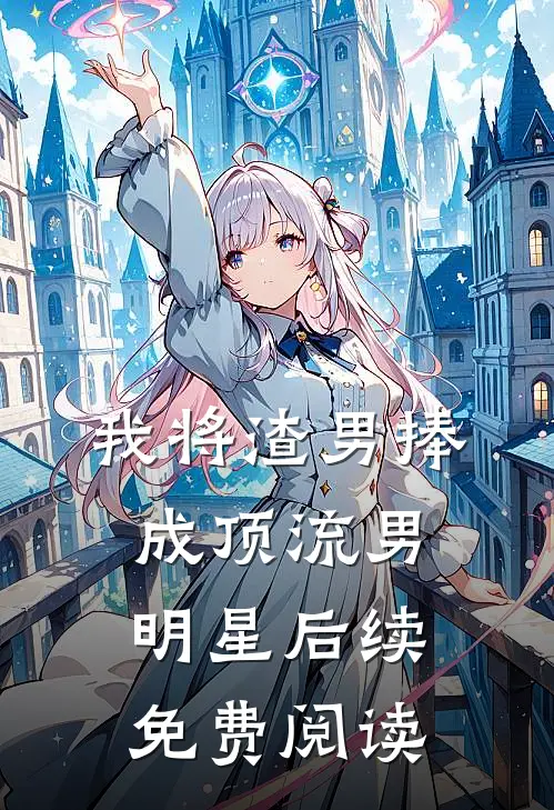 我将渣男捧成顶流男明星后续免费阅读