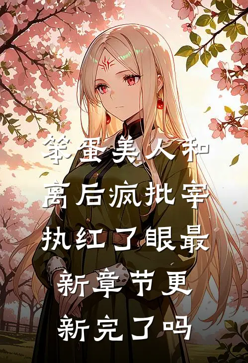 笨蛋美人和离后疯批宰执红了眼最新章节更新完了吗