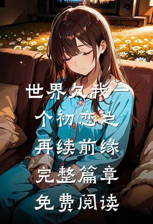 世界欠我一个初恋之再续前缘完整篇章免费阅读