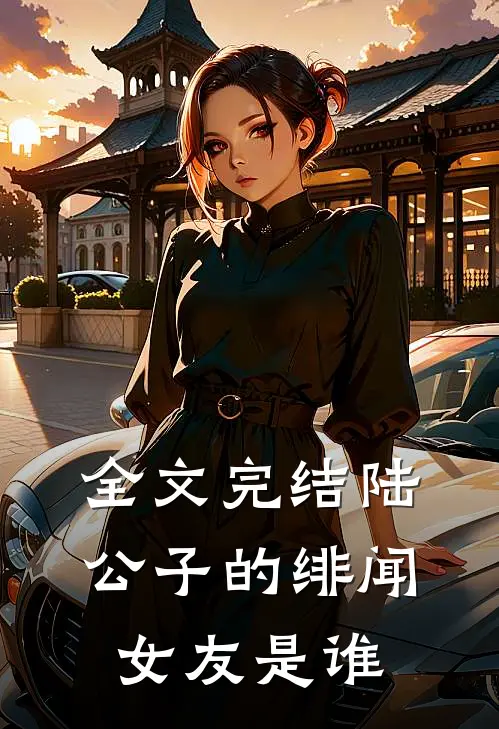 全文完结陆公子的绯闻女友是谁
