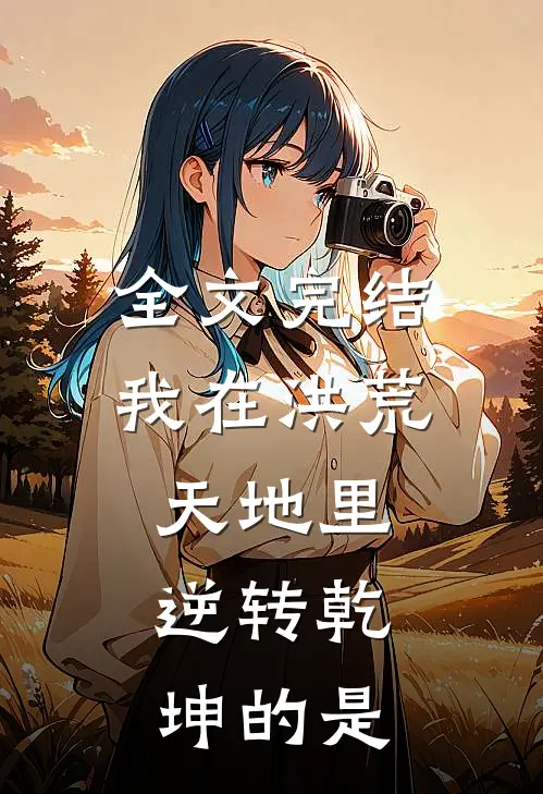 全文完结我在洪荒天地里,逆转乾坤的是