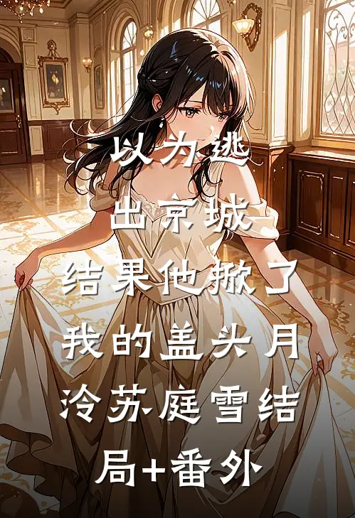 以为逃出京城，结果他掀了我的盖头月泠苏庭雪结局+番外