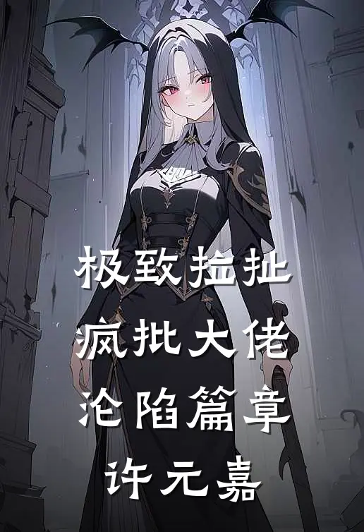 极致拉扯，疯批大佬沦陷篇章许元嘉