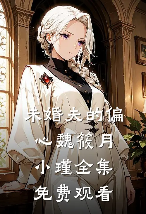 未婚夫的偏心魏筱月小瑾全集免费观看