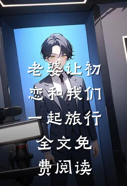老婆让初恋和我们一起旅行全文免费阅读