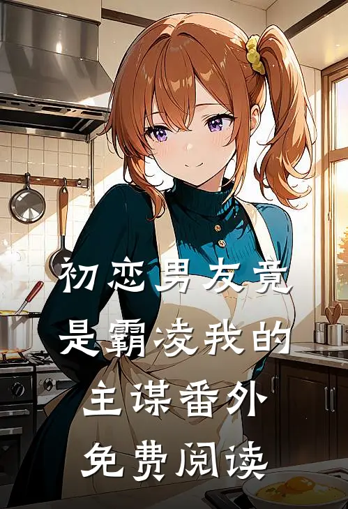 初恋男友竟是霸凌我的主谋番外免费阅读