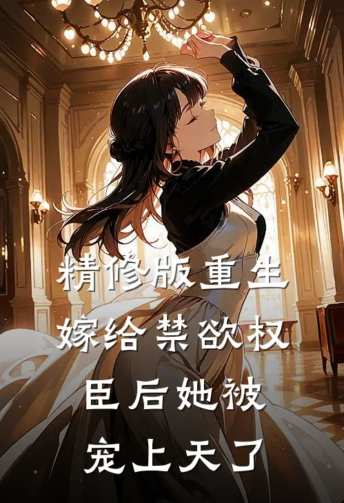 精修版重生嫁给禁欲权臣后她被宠上天了