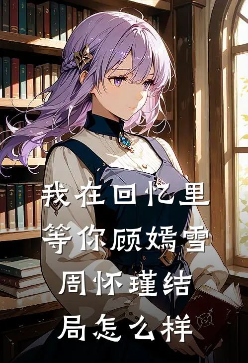 我在回忆里等你顾嫣雪周怀瑾结局怎么样