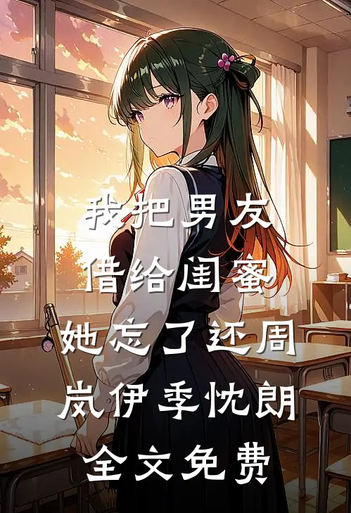 我把男友借给闺蜜，她忘了还周岚伊季忱朗全文免费