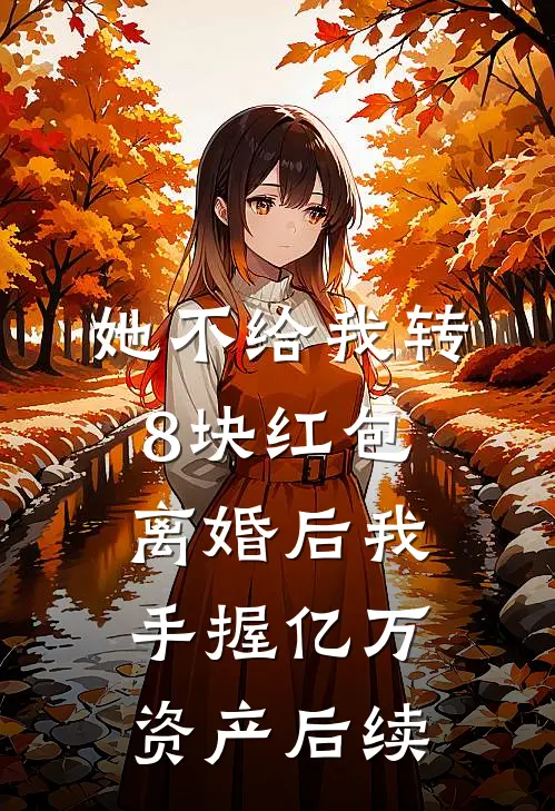 她不给我转8块红包，离婚后我手握亿万资产后续