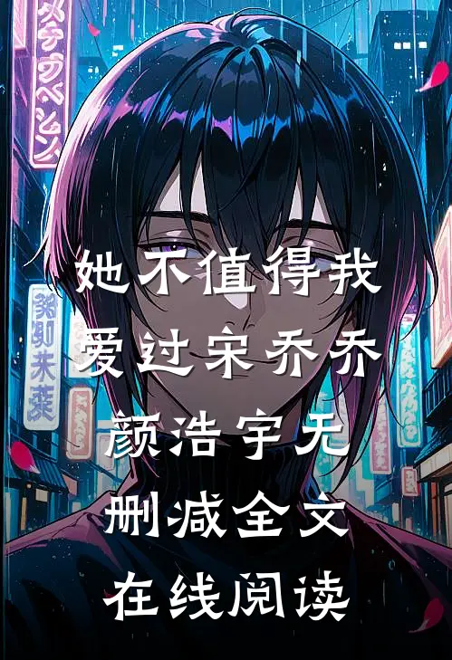 她不值得我爱过宋乔乔颜浩宇无删减全文在线阅读