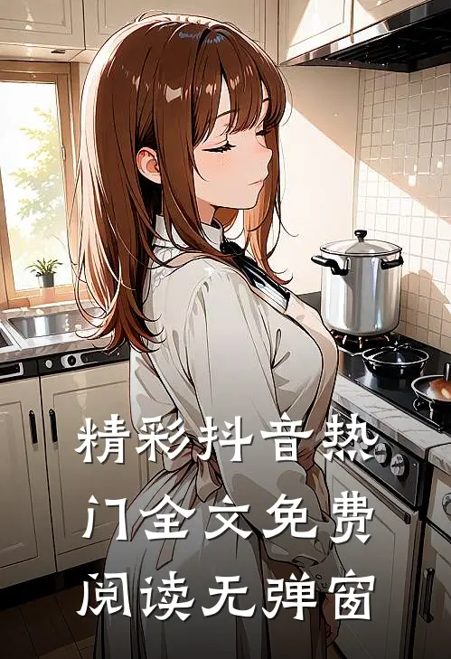 精彩抖音热门全文免费阅读无弹窗