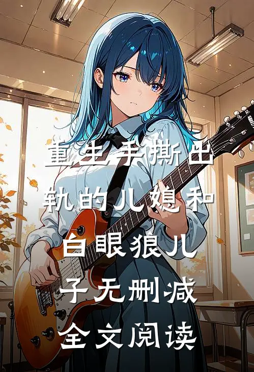重生手撕出轨的儿媳和白眼狼儿子无删减全文阅读