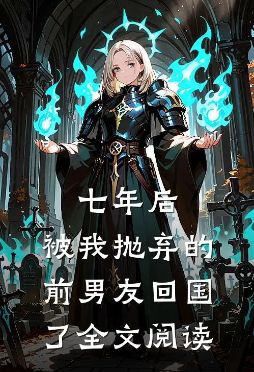 七年后,被我抛弃的前男友回国了全文阅读